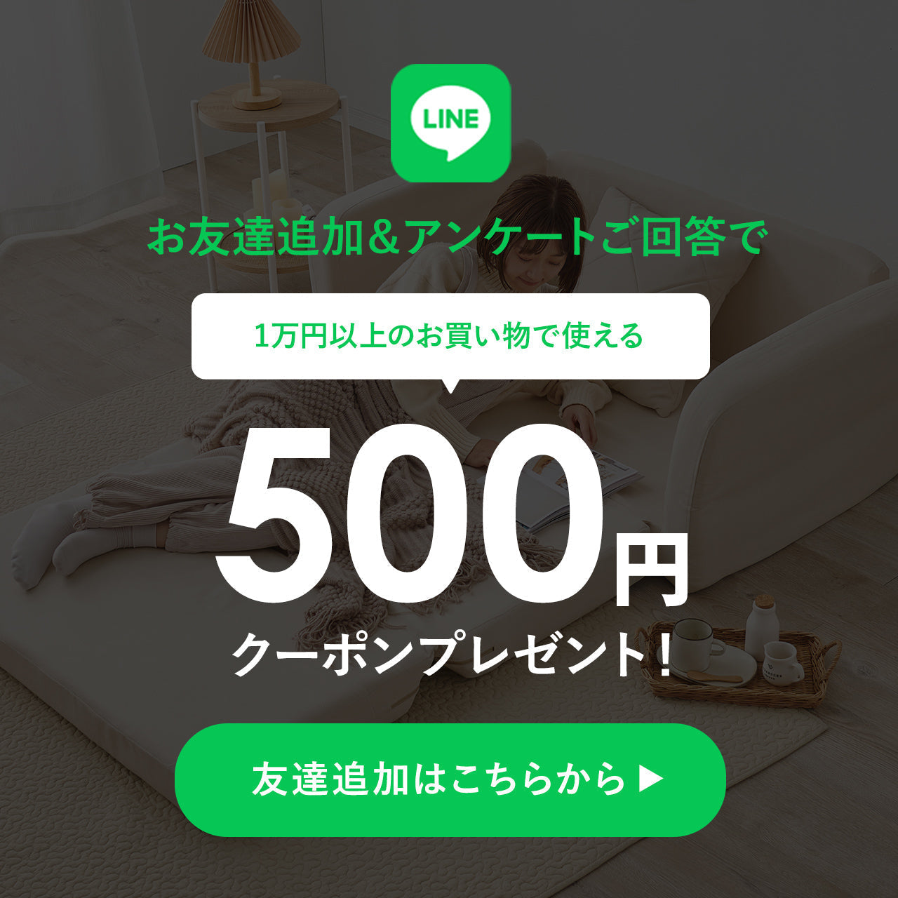 LINEお友達追加＆アンケート回答で、1万円以上のお買い物でご利用いただける500円クーポンをプレゼント